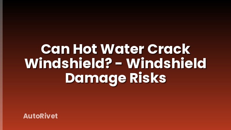 Can Hot Water Crack Windshield? - Windshield Damage Risks