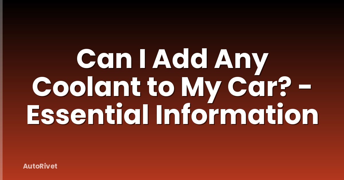 Can I Add Any Coolant to My Car? - Essential Information