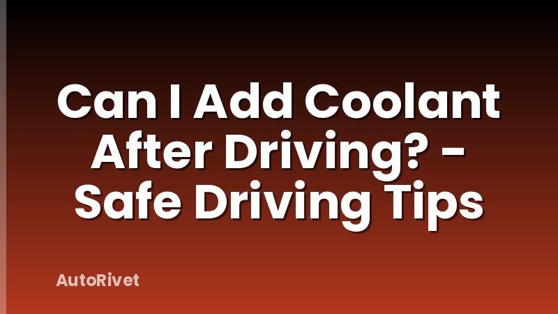 Can I Add Coolant After Driving? - Safe Driving Tips