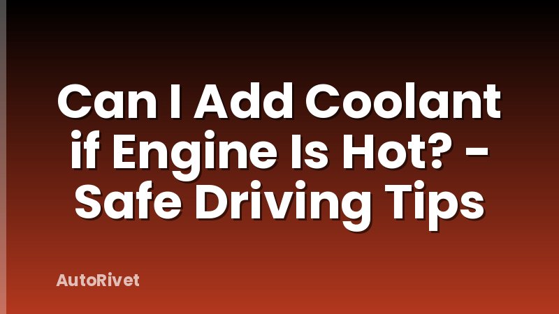 Can I Add Coolant if Engine Is Hot? - Safe Driving Tips