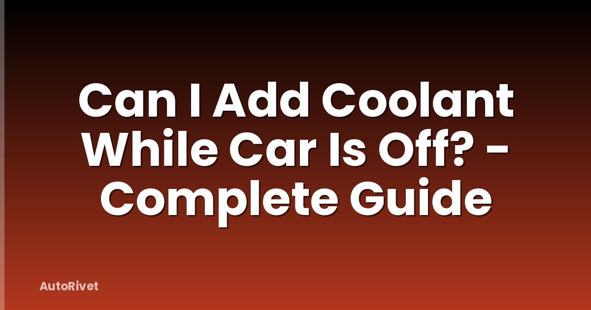 Can I Add Coolant While Car Is Off? - Complete Guide