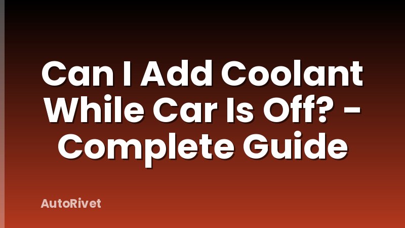 Can I Add Coolant While Car Is Off? - Complete Guide