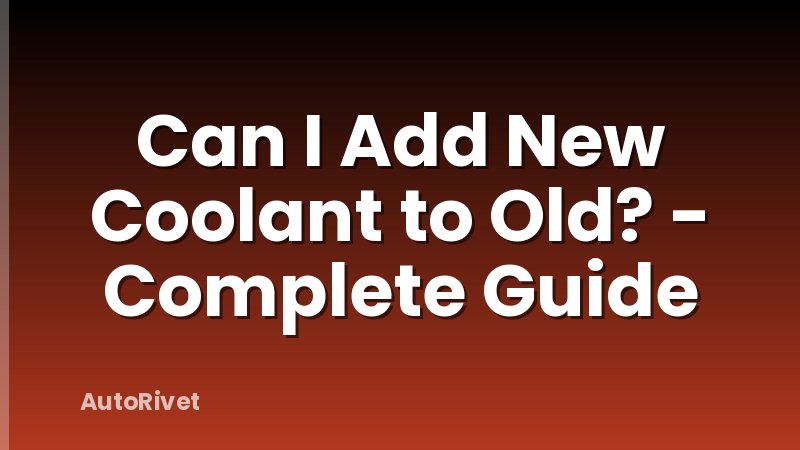 Can I Add New Coolant to Old? - Complete Guide
