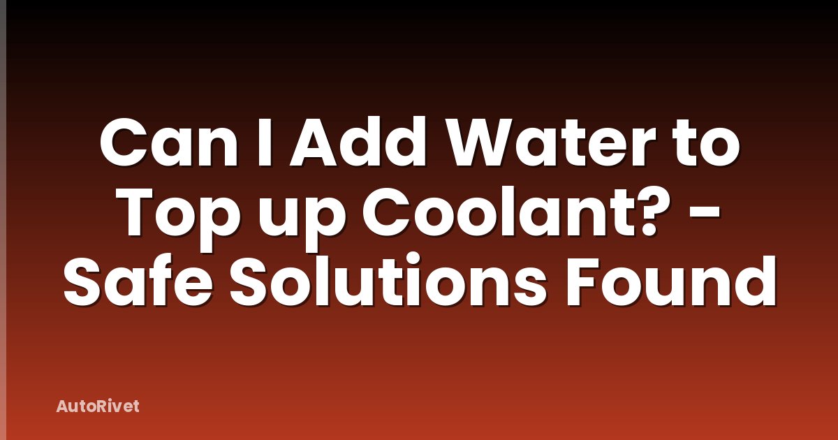 Can I Add Water to Top up Coolant? - Safe Solutions Found