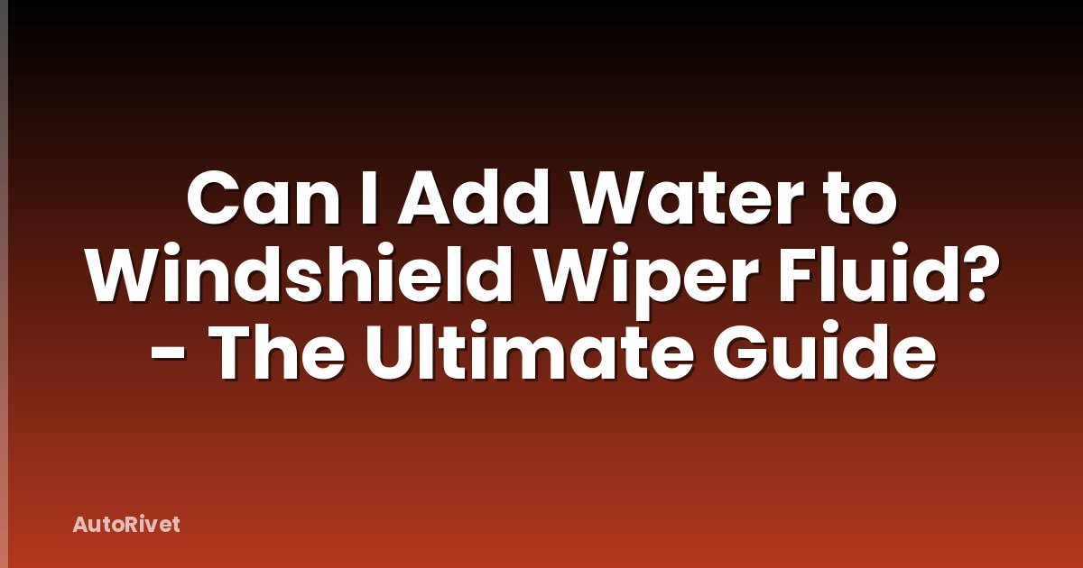 Can I Add Water to Windshield Wiper Fluid? - The Ultimate Guide