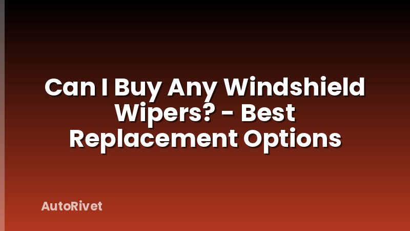 Can I Buy Any Windshield Wipers? - Best Replacement Options