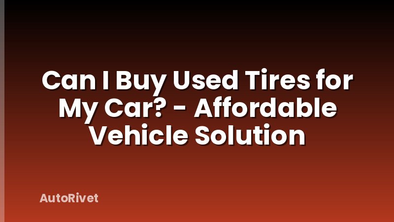 Can I Buy Used Tires for My Car? - Affordable Vehicle Solution