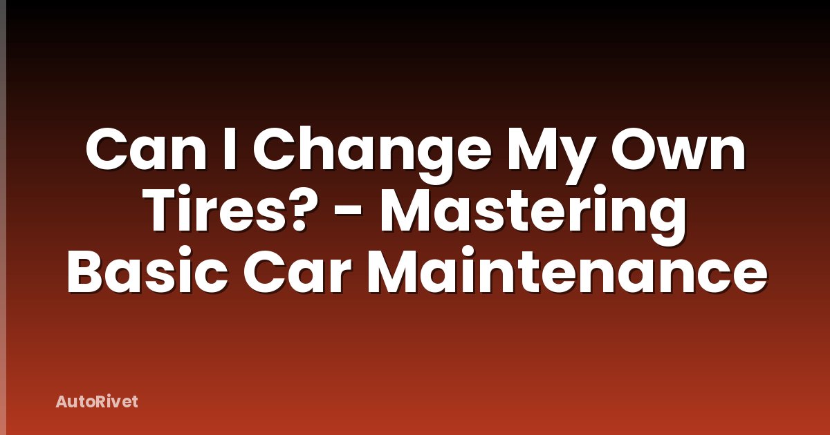 Can I Change My Own Tires? - Mastering Basic Car Maintenance