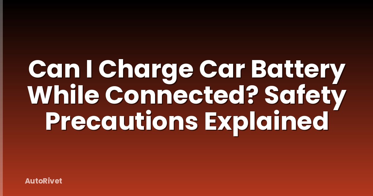 Can I Charge Car Battery While Connected? Safety Precautions Explained