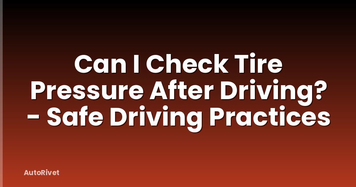 Can I Check Tire Pressure After Driving? - Safe Driving Practices