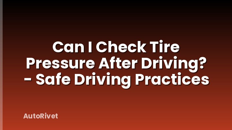 Can I Check Tire Pressure After Driving? - Safe Driving Practices