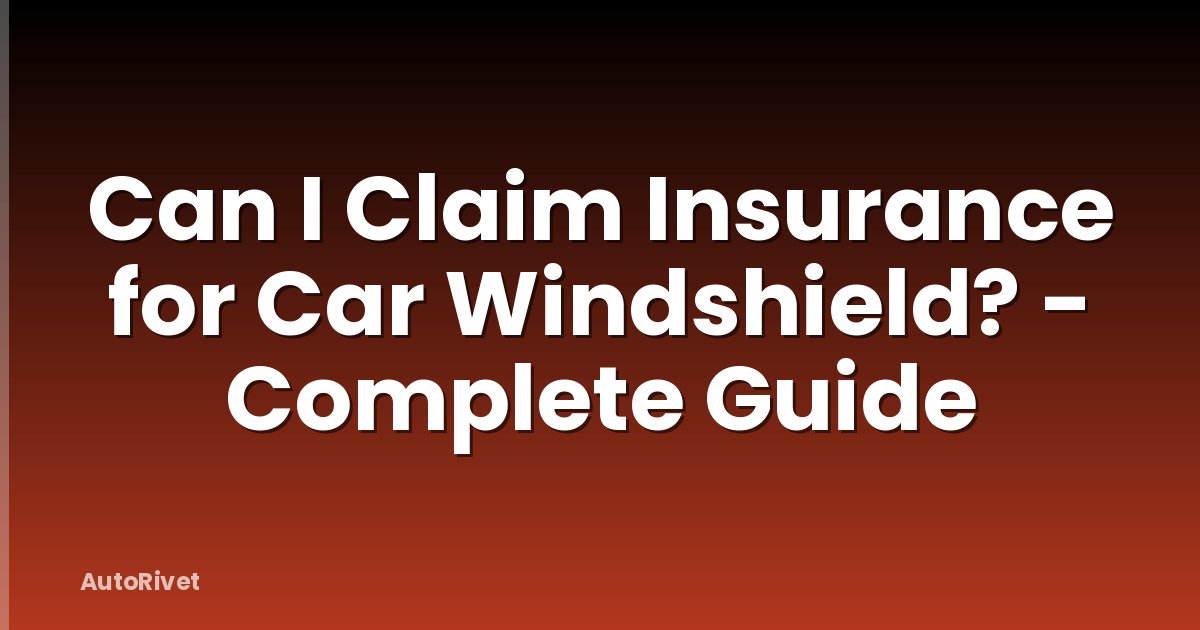 Can I Claim Insurance for Car Windshield? - Complete Guide