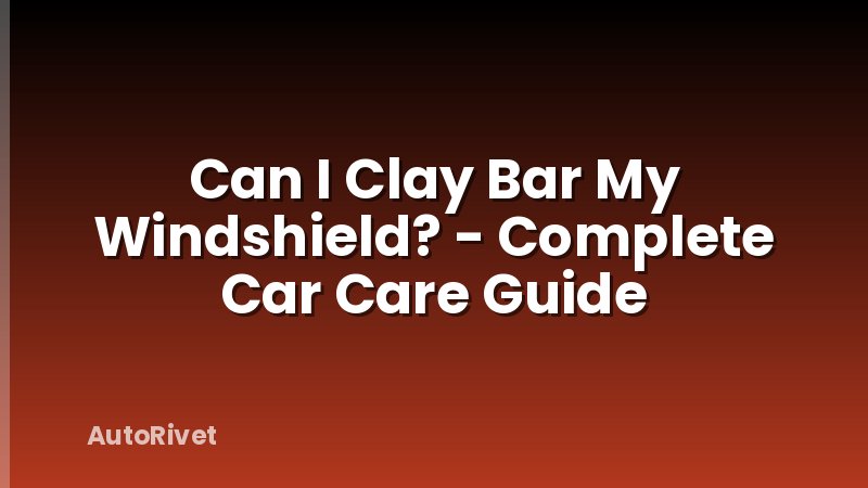 Can I Clay Bar My Windshield? - Complete Car Care Guide
