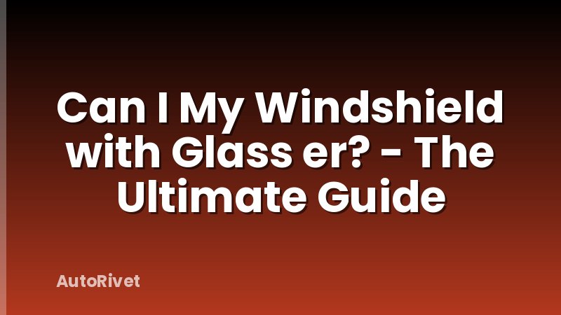 Can I My Windshield with Glass er? - The Ultimate Guide