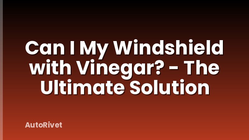 Can I My Windshield with Vinegar? - The Ultimate Solution