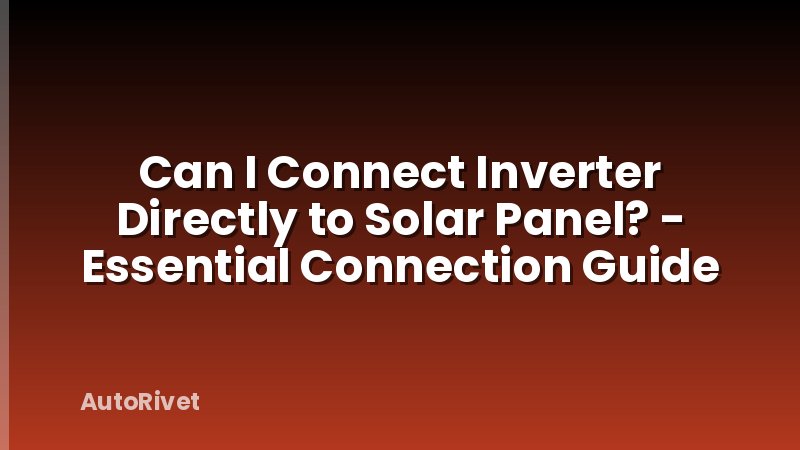 Can I Connect Inverter Directly to Solar Panel? - Essential Connection Guide