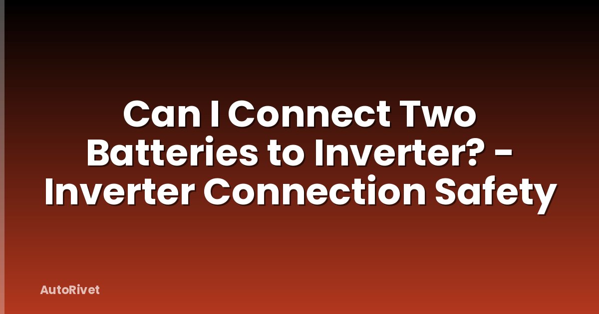 Can I Connect Two Batteries to Inverter? - Inverter Connection Safety
