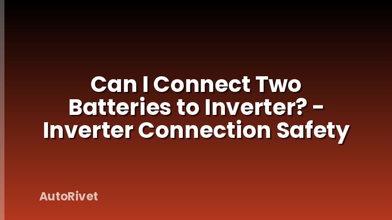 Can I Connect Two Batteries to Inverter? - Inverter Connection Safety