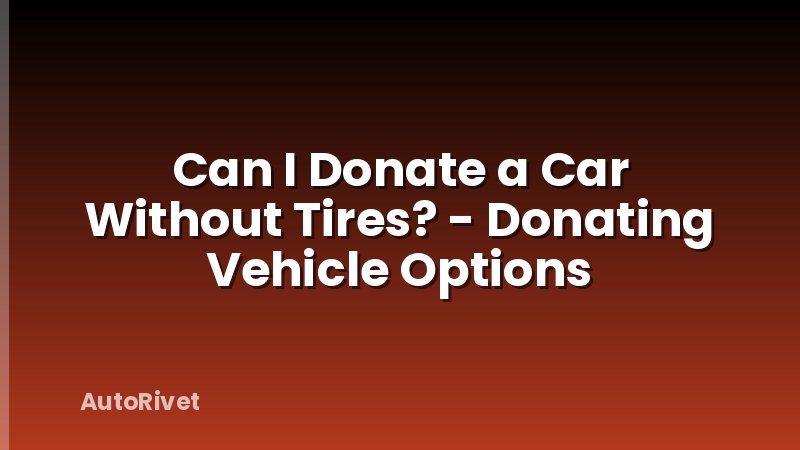 Can I Donate a Car Without Tires? - Donating Vehicle Options
