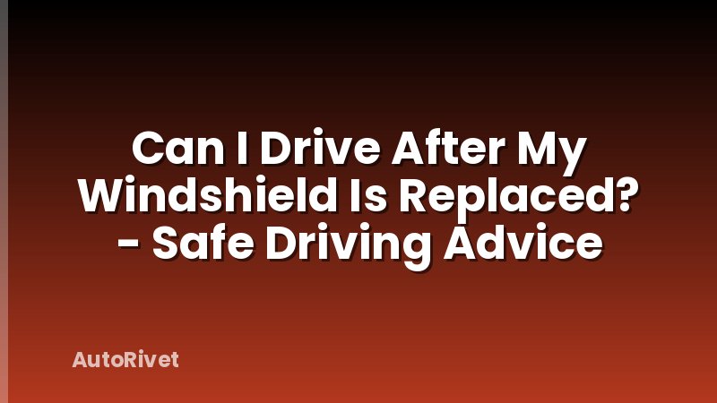 Can I Drive After My Windshield Is Replaced? - Safe Driving Advice