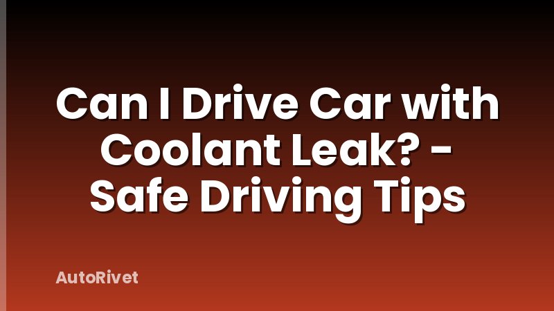 Can I Drive Car with Coolant Leak? - Safe Driving Tips