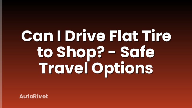 Can I Drive Flat Tire to Shop? - Safe Travel Options
