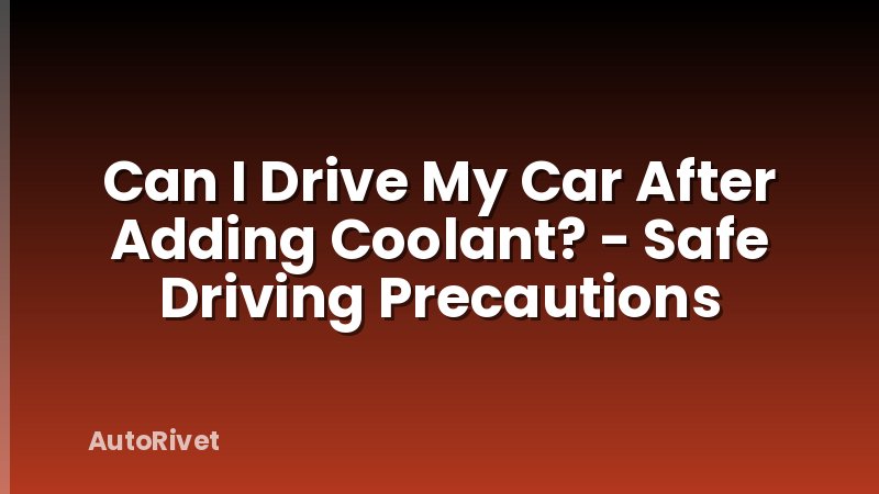 Can I Drive My Car After Adding Coolant? - Safe Driving Precautions