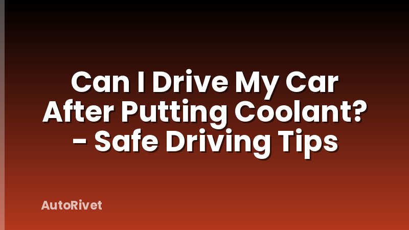 Can I Drive My Car After Putting Coolant? - Safe Driving Tips