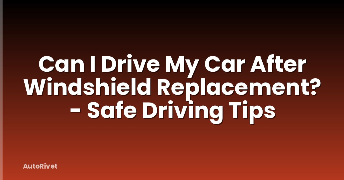 Can I Drive My Car After Windshield Replacement? - Safe Driving Tips