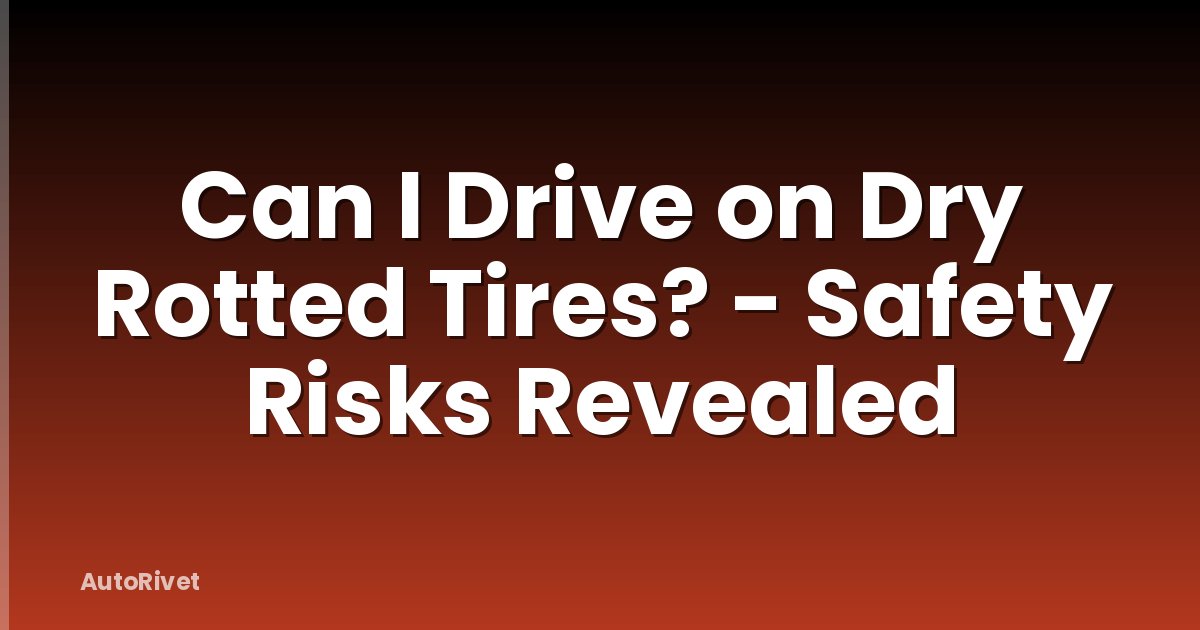 Can I Drive on Dry Rotted Tires? - Safety Risks Revealed
