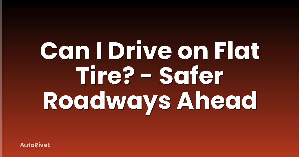 Can I Drive on Flat Tire? - Safer Roadways Ahead