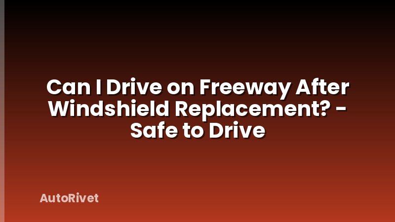 Can I Drive on Freeway After Windshield Replacement? - Safe to Drive