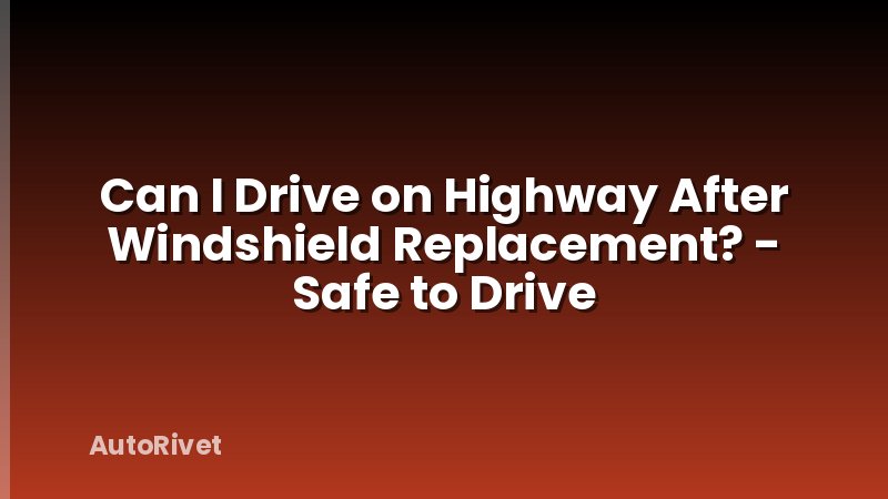 Can I Drive on Highway After Windshield Replacement? - Safe to Drive