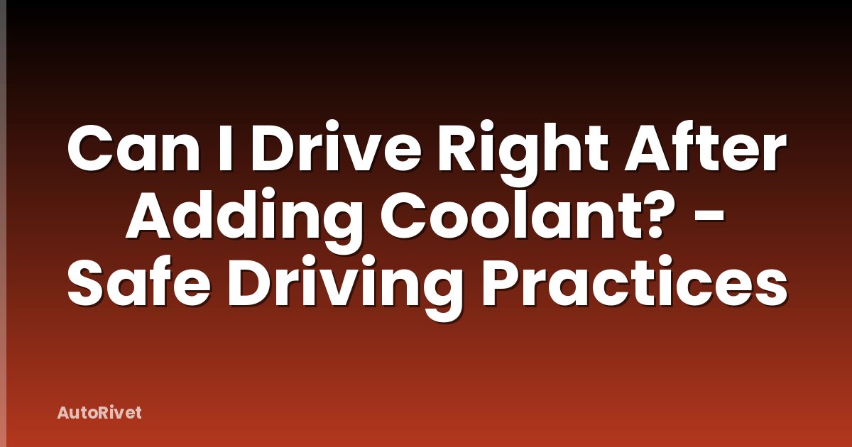 Can I Drive Right After Adding Coolant? - Safe Driving Practices