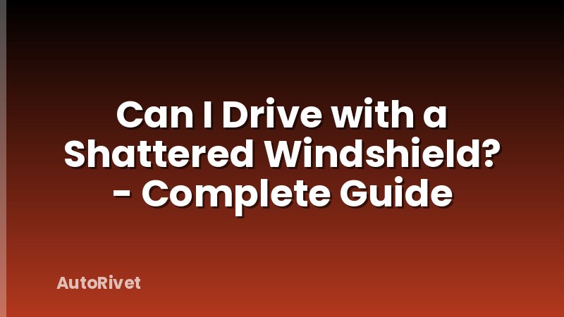Can I Drive with a Shattered Windshield? - Complete Guide