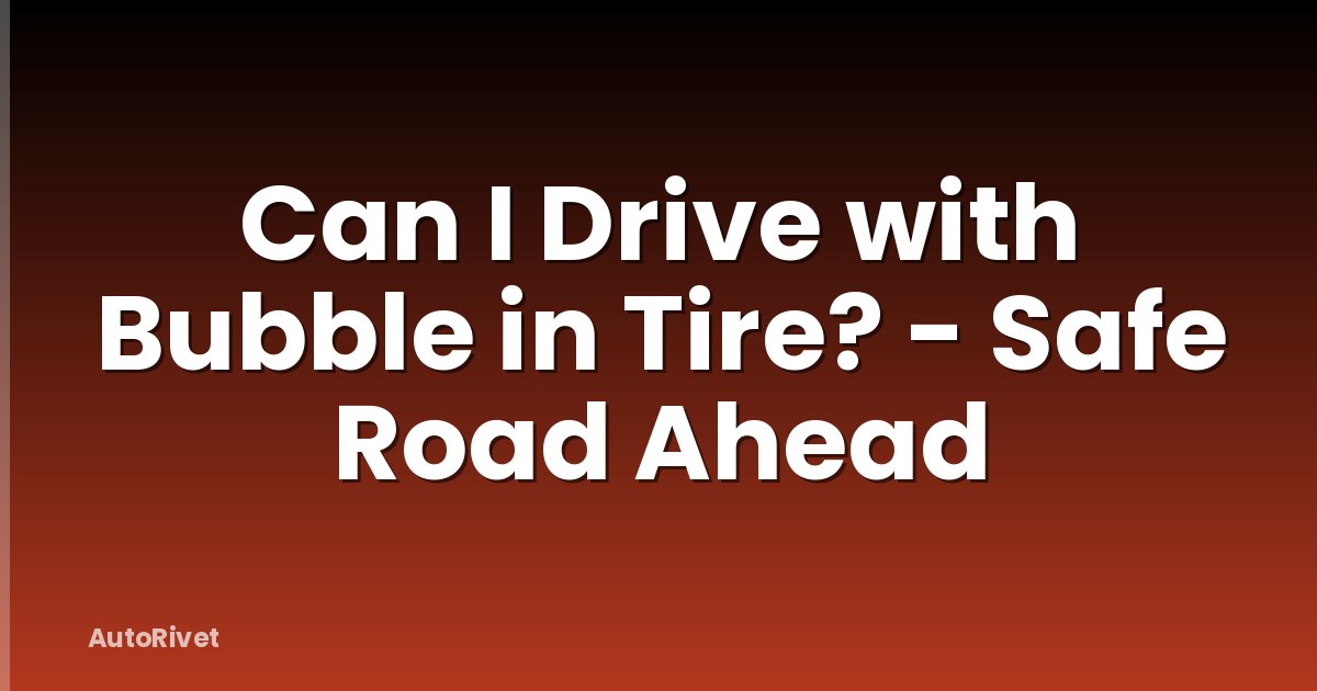 Can I Drive with Bubble in Tire? - Safe Road Ahead
