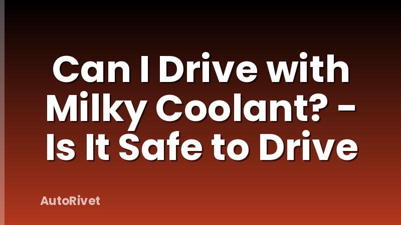 Can I Drive with Milky Coolant? - Is It Safe to Drive