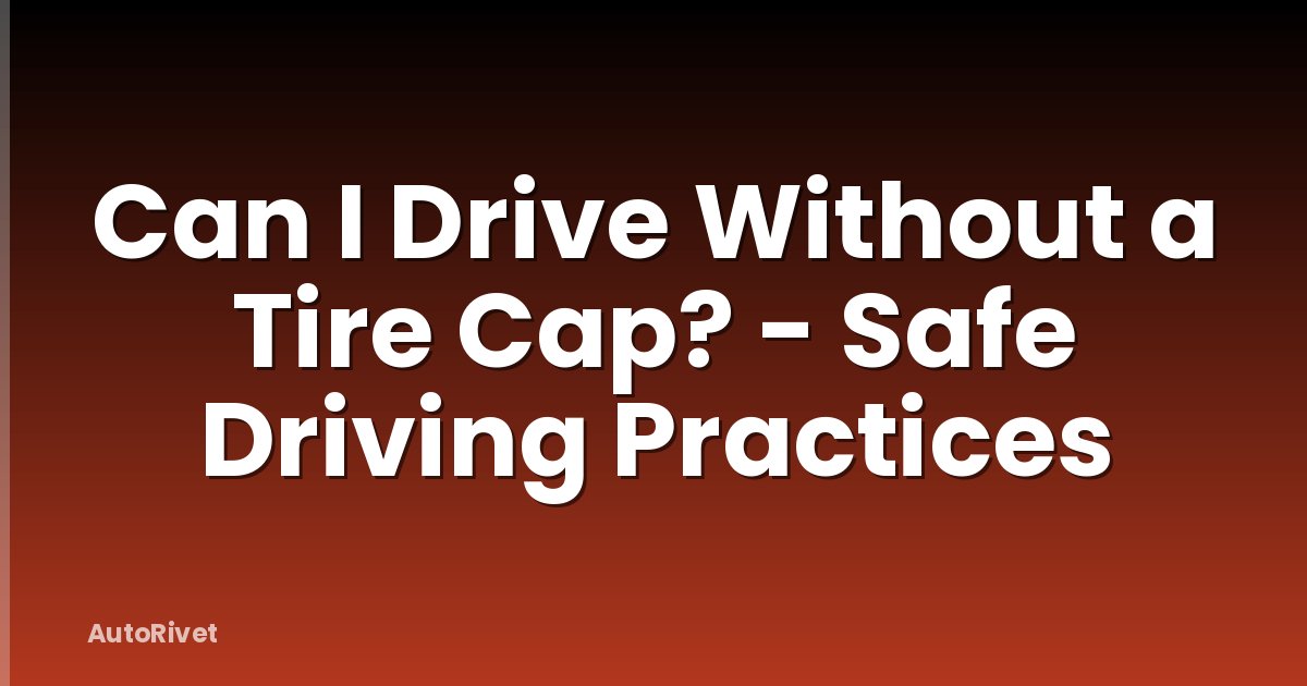 Can I Drive Without a Tire Cap? - Safe Driving Practices