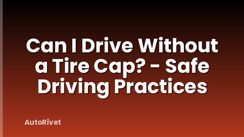 Can I Drive Without a Tire Cap? - Safe Driving Practices