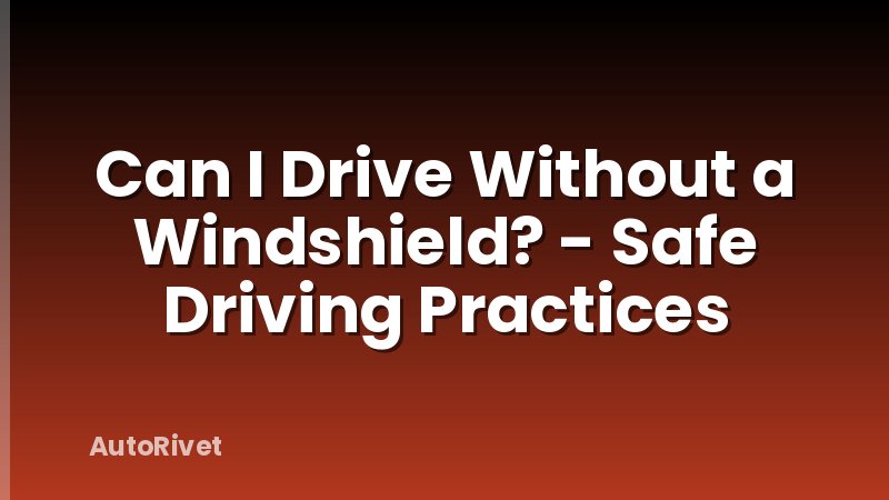 Can I Drive Without a Windshield? - Safe Driving Practices