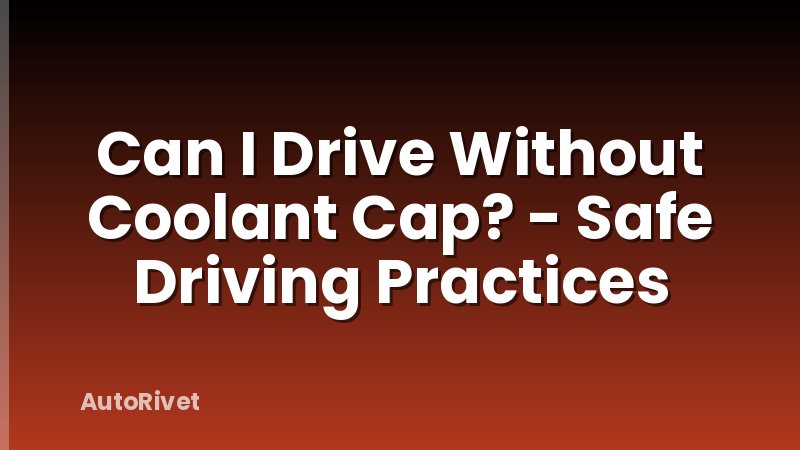 Can I Drive Without Coolant Cap? - Safe Driving Practices