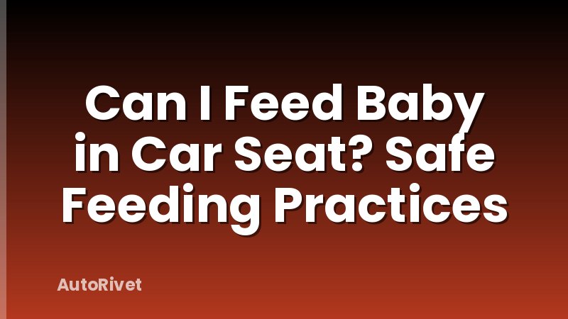 Can I Feed Baby in Car Seat? Safe Feeding Practices