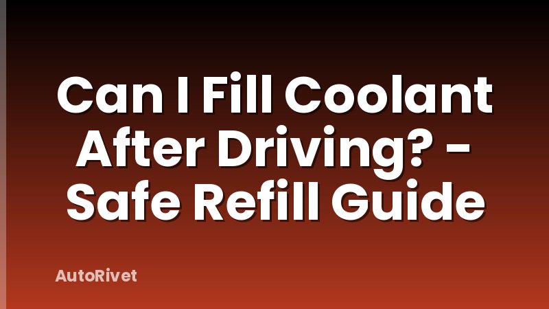 Can I Fill Coolant After Driving? - Safe Refill Guide