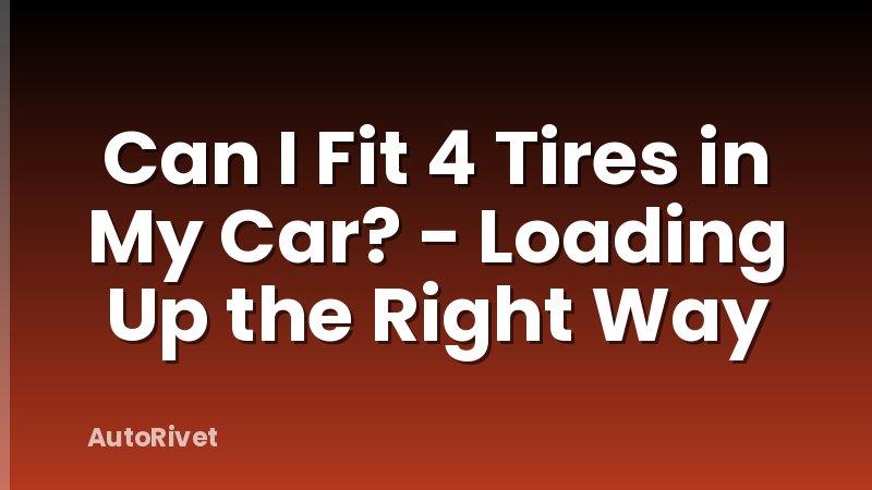Can I Fit 4 Tires in My Car? - Loading Up the Right Way