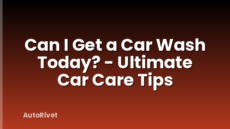 Can I Get a Car Wash Today? - Ultimate Car Care Tips