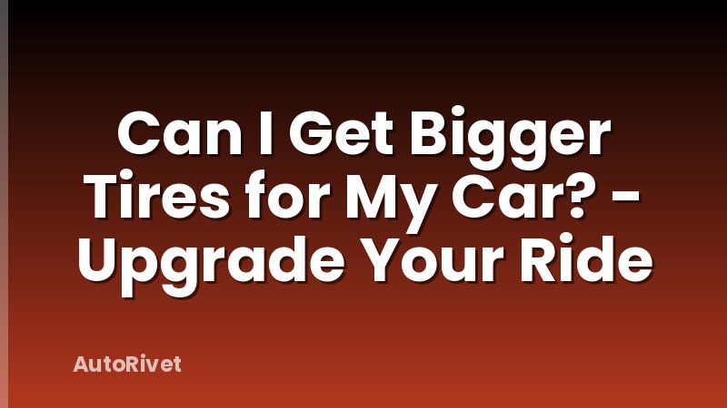 Can I Get Bigger Tires for My Car? - Upgrade Your Ride