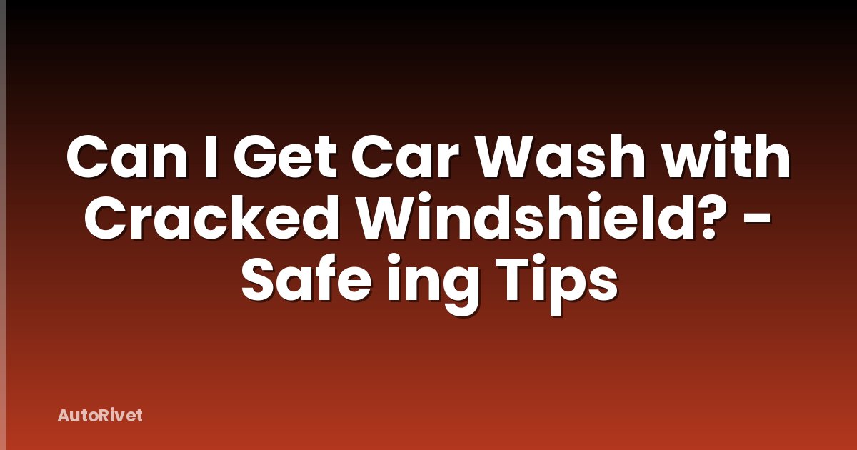 Can I Get Car Wash with Cracked Windshield? - Safe ing Tips
