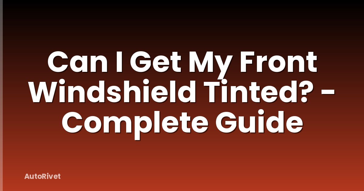 Can I Get My Front Windshield Tinted? - Complete Guide