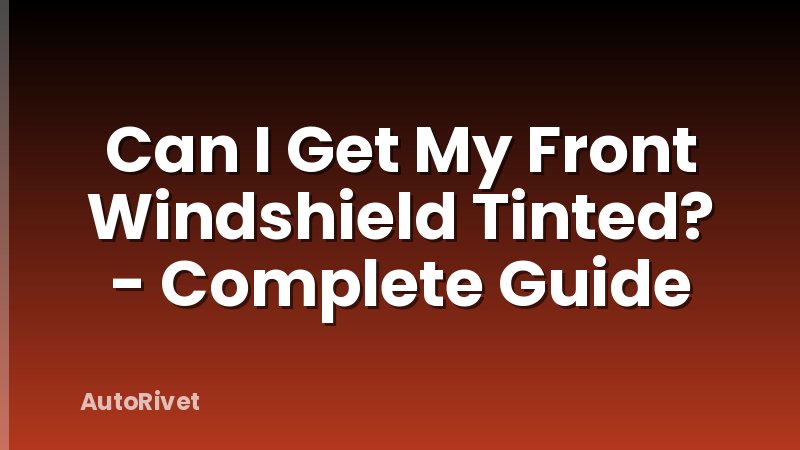 Can I Get My Front Windshield Tinted? - Complete Guide