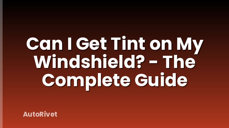 Can I Get Tint on My Windshield? - The Complete Guide